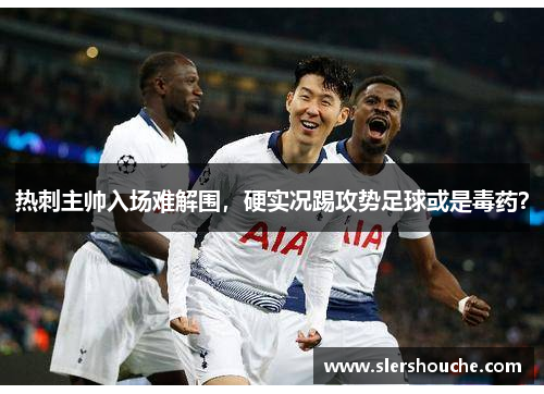 热刺主帅入场难解围，硬实况踢攻势足球或是毒药？