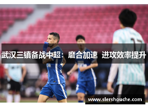 武汉三镇备战中超：磨合加速  进攻效率提升