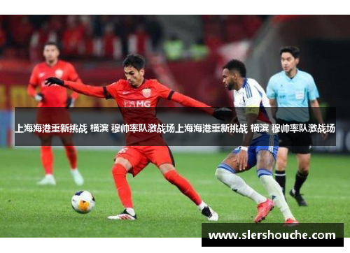 上海海港重新挑战 横滨 穆帅率队激战场上海海港重新挑战 横滨 穆帅率队激战场