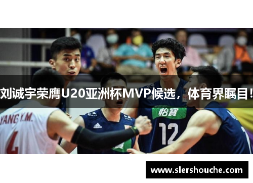 刘诚宇荣膺U20亚洲杯MVP候选，体育界瞩目！